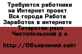 Требуются работники на Интернет-проект - Все города Работа » Заработок в интернете   . Татарстан респ.,Чистопольский р-н